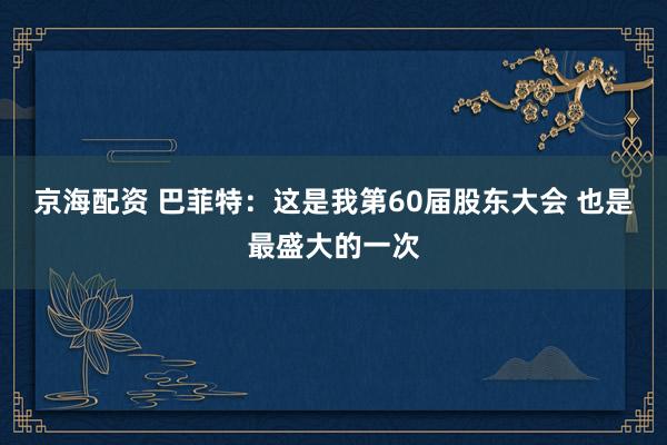 京海配资 巴菲特：这是我第60届股东大会 也是最盛大的一次