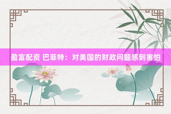 盈富配资 巴菲特：对美国的财政问题感到害怕