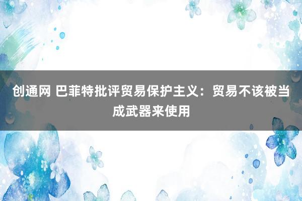 创通网 巴菲特批评贸易保护主义：贸易不该被当成武器来使用