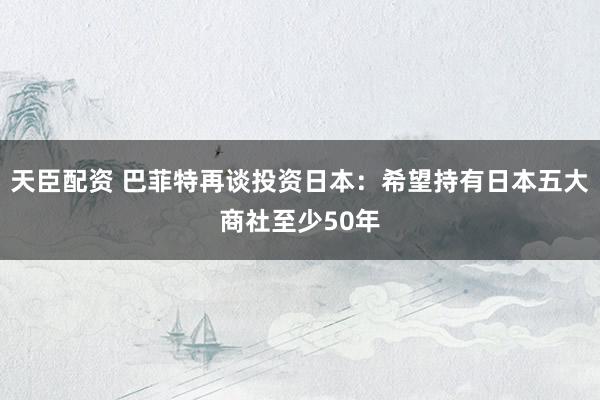 天臣配资 巴菲特再谈投资日本：希望持有日本五大商社至少50年