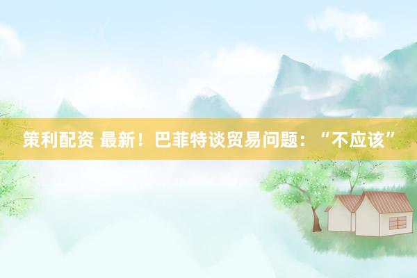 策利配资 最新！巴菲特谈贸易问题：“不应该”