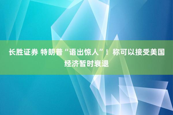 长胜证券 特朗普“语出惊人”！称可以接受美国经济暂时衰退