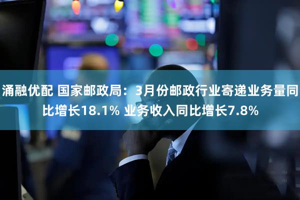 涌融优配 国家邮政局：3月份邮政行业寄递业务量同比增长18.1% 业务收入同比增长7.8%