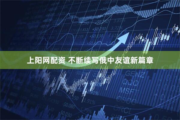 上阳网配资 不断续写俄中友谊新篇章