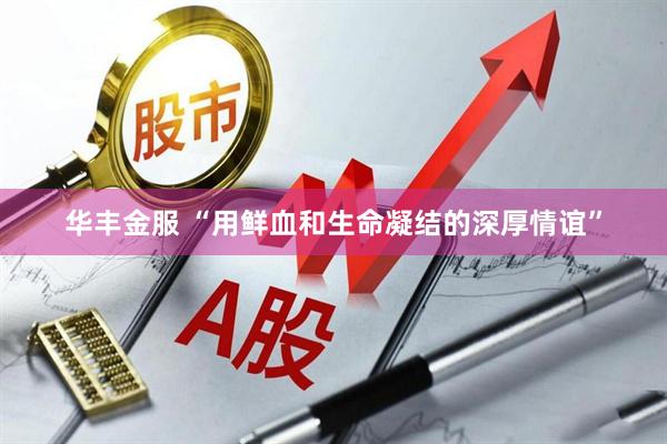 华丰金服 “用鲜血和生命凝结的深厚情谊”