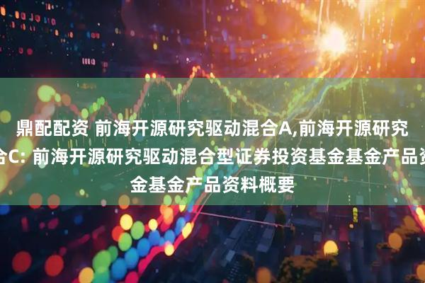 鼎配配资 前海开源研究驱动混合A,前海开源研究驱动混合C: 前海开源研究驱动混合型证券投资基金基金产品资料概要