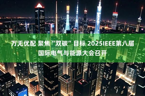 万无优配 聚焦“双碳”目标 2025IEEE第八届国际电气与能源大会召开