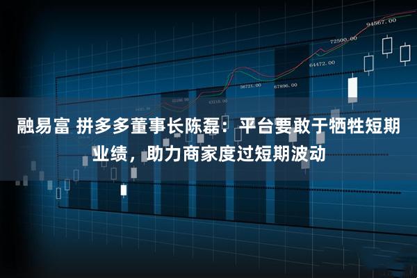 融易富 拼多多董事长陈磊：平台要敢于牺牲短期业绩，助力商家度过短期波动