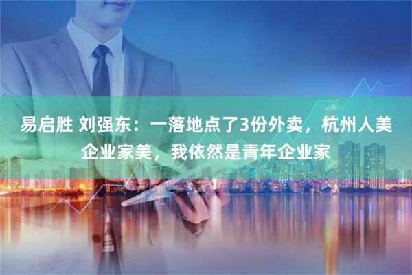 易启胜 刘强东：一落地点了3份外卖，杭州人美企业家美，我依然是青年企业家