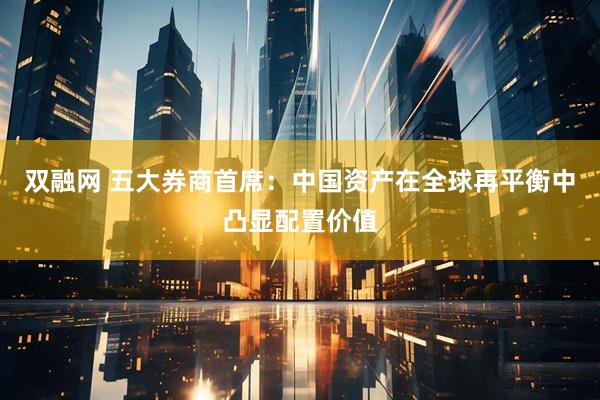 双融网 五大券商首席：中国资产在全球再平衡中凸显配置价值