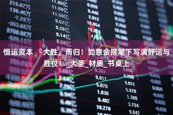恒运资本 『大胜』而归！如意金箍笔下写满好运与胜仗！_大圣_材质_书桌上