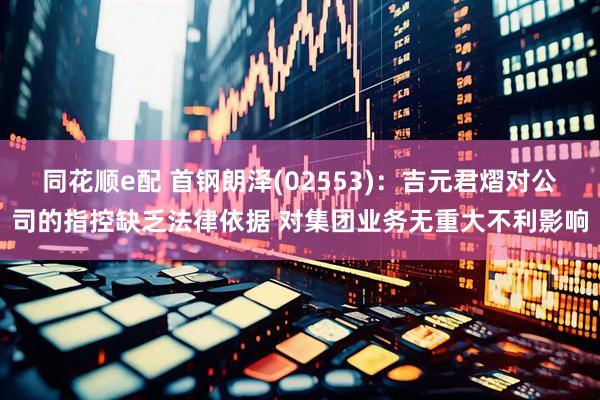 同花顺e配 首钢朗泽(02553)：吉元君熠对公司的指控缺乏法律依据 对集团业务无重大不利影响