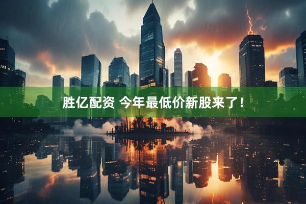 胜亿配资 今年最低价新股来了！