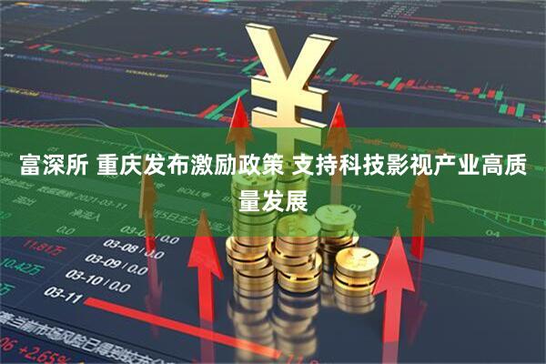 富深所 重庆发布激励政策 支持科技影视产业高质量发展