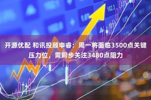 开源优配 和讯投顾申睿：周一将面临3500点关键压力位，需同步关注3480点阻力