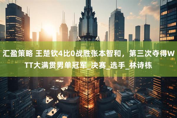 汇盈策略 王楚钦4比0战胜张本智和，第三次夺得WTT大满贯男单冠军_决赛_选手_林诗栋