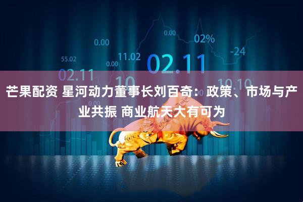 芒果配资 星河动力董事长刘百奇：政策、市场与产业共振 商业航天大有可为