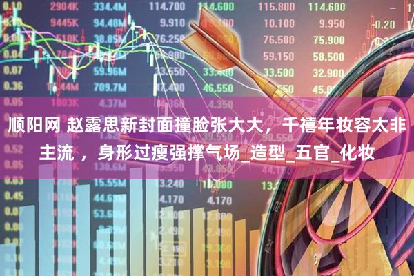 顺阳网 赵露思新封面撞脸张大大，千禧年妆容太非主流 ，身形过瘦强撑气场_造型_五官_化妆