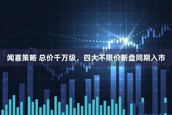 闻喜策略 总价千万级，四大不限价新盘同期入市