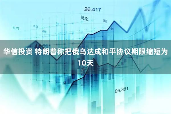 华信投资 特朗普称把俄乌达成和平协议期限缩短为10天