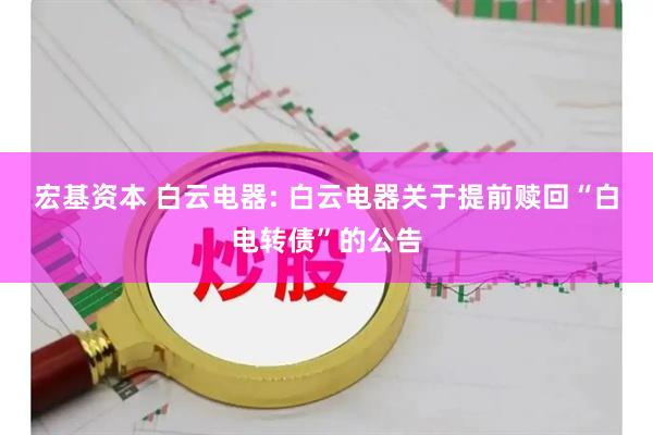 宏基资本 白云电器: 白云电器关于提前赎回“白电转债”的公告