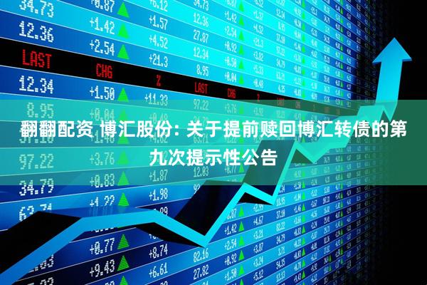 翻翻配资 博汇股份: 关于提前赎回博汇转债的第九次提示性公告