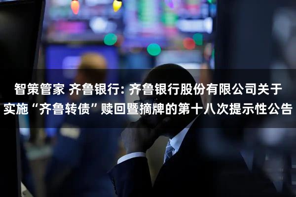 智策管家 齐鲁银行: 齐鲁银行股份有限公司关于实施“齐鲁转债”赎回暨摘牌的第十八次提示性公告
