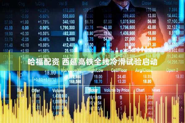 哈福配资 西延高铁全线冷滑试验启动