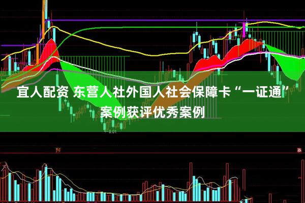 宜人配资 东营人社外国人社会保障卡“一证通”案例获评优秀案例