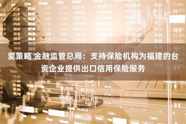 爱策略 金融监管总局：支持保险机构为福建的台资企业提供出口信用保险服务