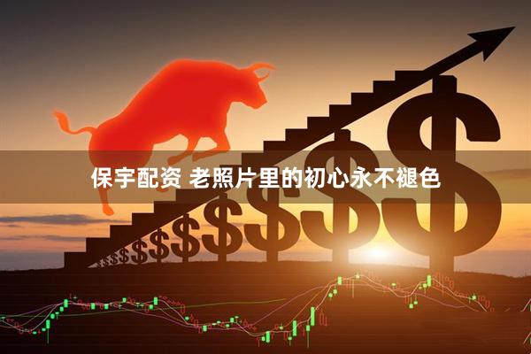 保宇配资 老照片里的初心永不褪色