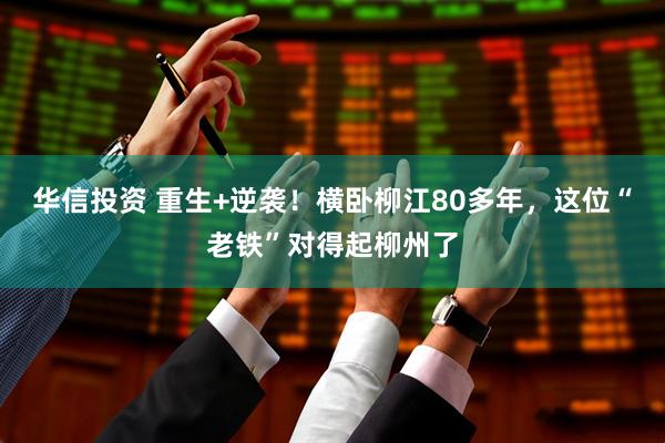 华信投资 重生+逆袭！横卧柳江80多年，这位“老铁”对得起柳州了