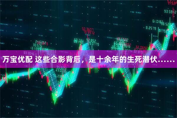 万宝优配 这些合影背后，是十余年的生死潜伏……
