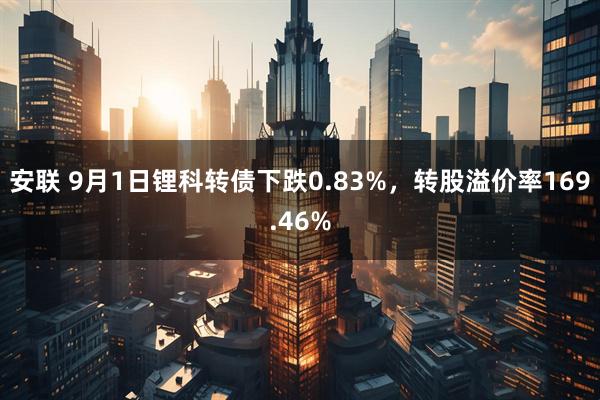 安联 9月1日锂科转债下跌0.83%，转股溢价率169.46%