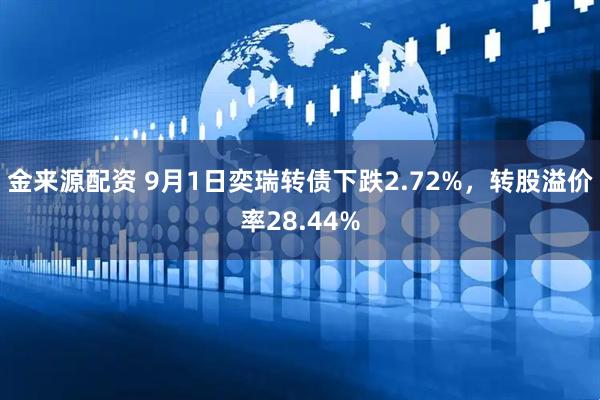 金来源配资 9月1日奕瑞转债下跌2.72%，转股溢价率28.44%