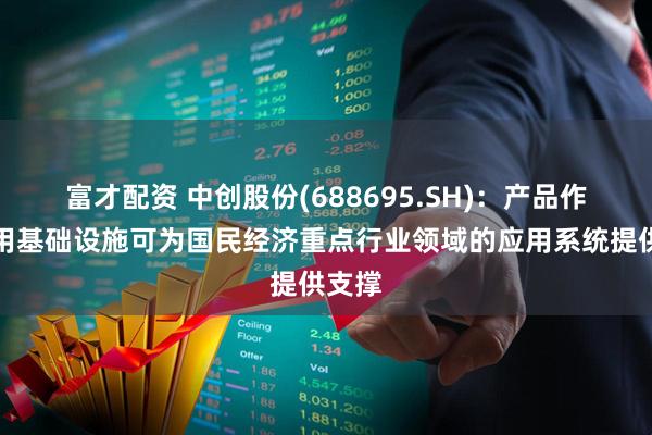 富才配资 中创股份(688695.SH)：产品作为通用基础设施可为国民经济重点行业领域的应用系统提供支撑
