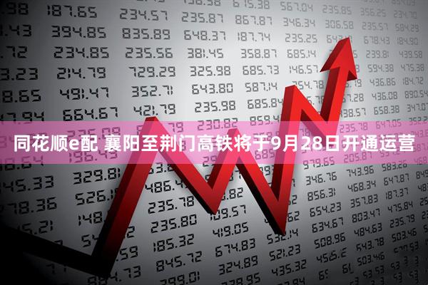 同花顺e配 襄阳至荆门高铁将于9月28日开通运营