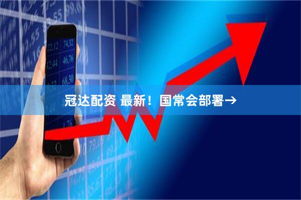 冠达配资 最新！国常会部署→