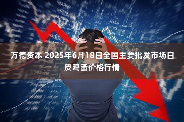 万德资本 2025年6月18日全国主要批发市场白皮鸡蛋价格行情